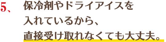 保冷剤やドライアイスを入れているから、直接受け取れなくても大丈夫。