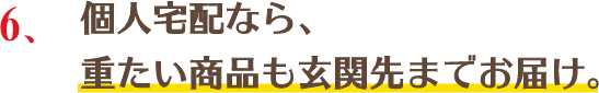 個人宅配なら、重たい商品も玄関先までお届け。