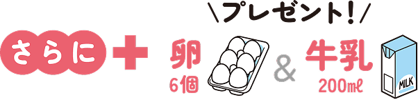 さらに 卵6個 ＆ 牛乳200ml プレゼント！