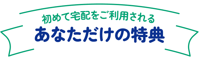 初めて宅配をご利用される あなただけの特典